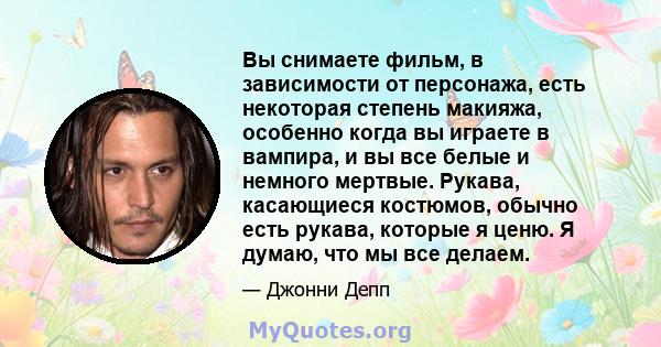 Вы снимаете фильм, в зависимости от персонажа, есть некоторая степень макияжа, особенно когда вы играете в вампира, и вы все белые и немного мертвые. Рукава, касающиеся костюмов, обычно есть рукава, которые я ценю. Я