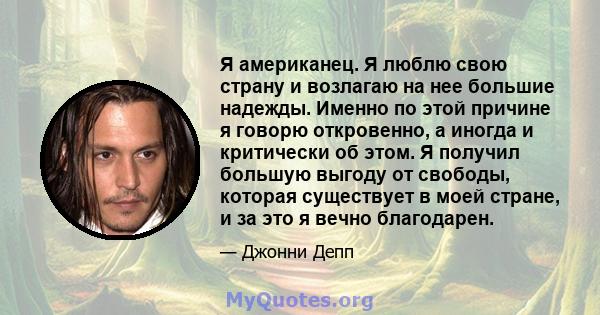 Я американец. Я люблю свою страну и возлагаю на нее большие надежды. Именно по этой причине я говорю откровенно, а иногда и критически об этом. Я получил большую выгоду от свободы, которая существует в моей стране, и за 