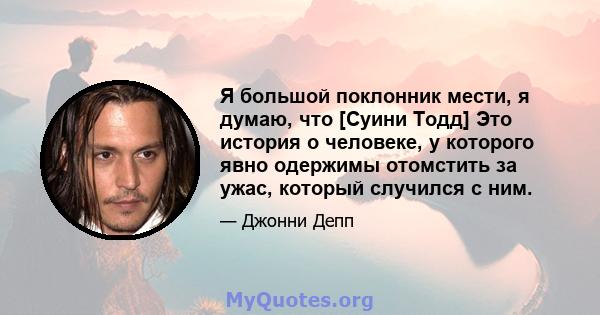 Я большой поклонник мести, я думаю, что [Суини Тодд] Это история о человеке, у которого явно одержимы отомстить за ужас, который случился с ним.