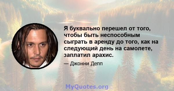 Я буквально перешел от того, чтобы быть неспособным сыграть в аренду до того, как на следующий день на самолете, заплатил арахис.