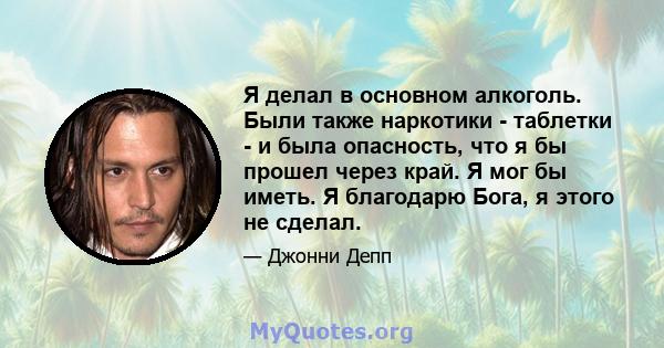 Я делал в основном алкоголь. Были также наркотики - таблетки - и была опасность, что я бы прошел через край. Я мог бы иметь. Я благодарю Бога, я этого не сделал.