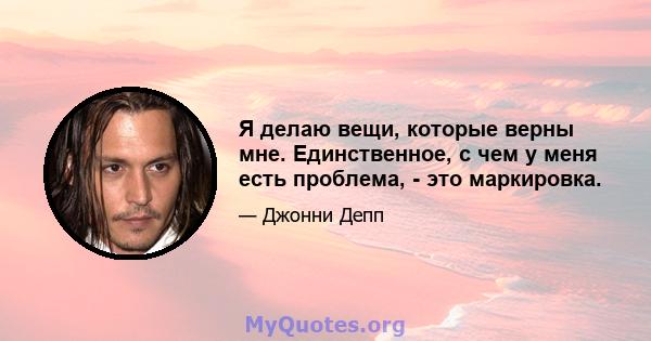 Я делаю вещи, которые верны мне. Единственное, с чем у меня есть проблема, - это маркировка.