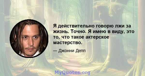 Я действительно говорю лжи за жизнь. Точно. Я имею в виду, это то, что такое актерское мастерство.