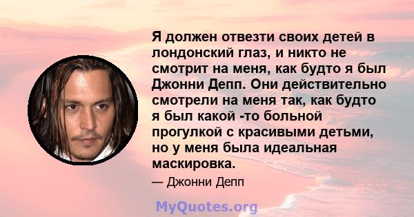 Я должен отвезти своих детей в лондонский глаз, и никто не смотрит на меня, как будто я был Джонни Депп. Они действительно смотрели на меня так, как будто я был какой -то больной прогулкой с красивыми детьми, но у меня