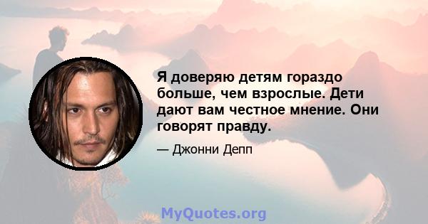 Я доверяю детям гораздо больше, чем взрослые. Дети дают вам честное мнение. Они говорят правду.