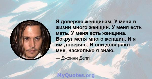 Я доверяю женщинам. У меня в жизни много женщин. У меня есть мать. У меня есть женщина. Вокруг меня много женщин. И я им доверяю. И они доверяют мне, насколько я знаю.