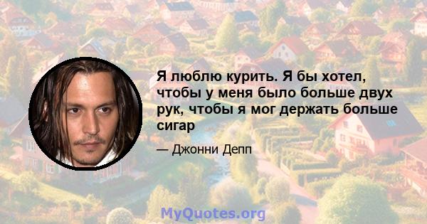 Я люблю курить. Я бы хотел, чтобы у меня было больше двух рук, чтобы я мог держать больше сигар