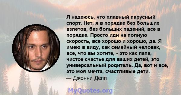 Я надеюсь, что плавный парусный спорт. Нет, я в порядке без больших взлетов, без больших падений, все в порядке. Просто иди на полную скорость, все хорошо и хорошо, да. Я имею в виду, как семейный человек, все, что вы