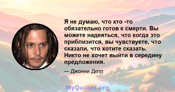 Я не думаю, что кто -то обязательно готов к смерти. Вы можете надеяться, что когда это приблизится, вы чувствуете, что сказали, что хотите сказать. Никто не хочет выйти в середину предложения.