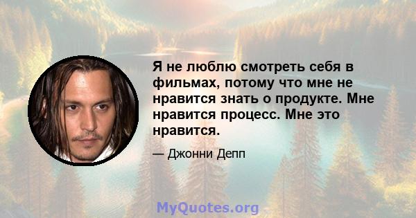 Я не люблю смотреть себя в фильмах, потому что мне не нравится знать о продукте. Мне нравится процесс. Мне это нравится.