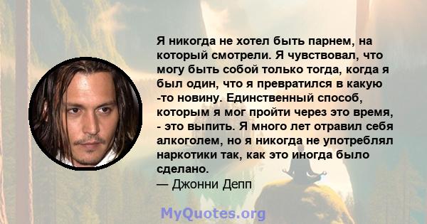 Я никогда не хотел быть парнем, на который смотрели. Я чувствовал, что могу быть собой только тогда, когда я был один, что я превратился в какую -то новину. Единственный способ, которым я мог пройти через это время, -