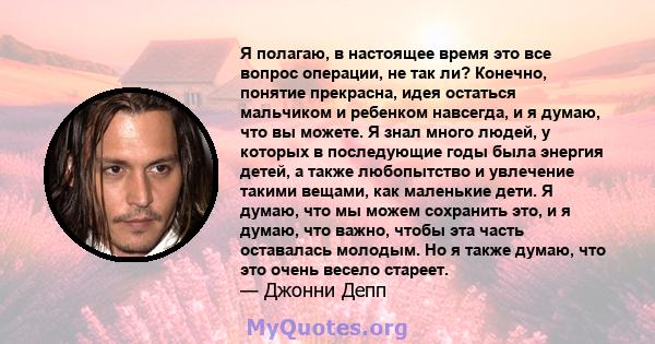 Я полагаю, в настоящее время это все вопрос операции, не так ли? Конечно, понятие прекрасна, идея остаться мальчиком и ребенком навсегда, и я думаю, что вы можете. Я знал много людей, у которых в последующие годы была