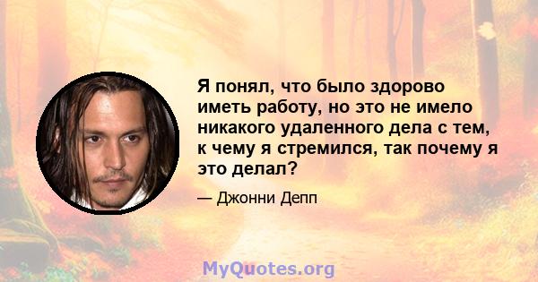 Я понял, что было здорово иметь работу, но это не имело никакого удаленного дела с тем, к чему я стремился, так почему я это делал?