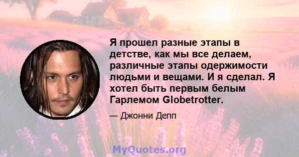 Я прошел разные этапы в детстве, как мы все делаем, различные этапы одержимости людьми и вещами. И я сделал. Я хотел быть первым белым Гарлемом Globetrotter.