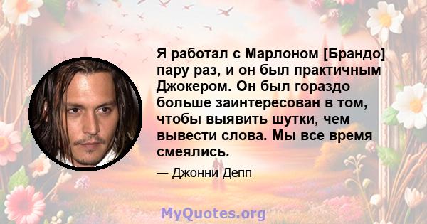 Я работал с Марлоном [Брандо] пару раз, и он был практичным Джокером. Он был гораздо больше заинтересован в том, чтобы выявить шутки, чем вывести слова. Мы все время смеялись.