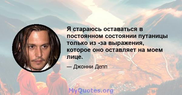 Я стараюсь оставаться в постоянном состоянии путаницы только из -за выражения, которое оно оставляет на моем лице.