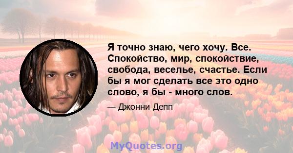 Я точно знаю, чего хочу. Все. Спокойство, мир, спокойствие, свобода, веселье, счастье. Если бы я мог сделать все это одно слово, я бы - много слов.