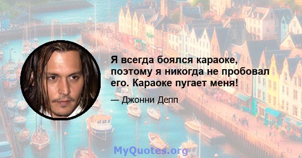 Я всегда боялся караоке, поэтому я никогда не пробовал его. Караоке пугает меня!