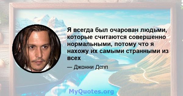 Я всегда был очарован людьми, которые считаются совершенно нормальными, потому что я нахожу их самыми странными из всех