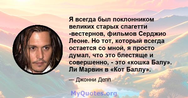 Я всегда был поклонником великих старых спагетти -вестернов, фильмов Серджио Леоне. Но тот, который всегда остается со мной, я просто думал, что это блестяще и совершенно, - это «кошка Балу». Ли Марвин в «Кот Баллу».