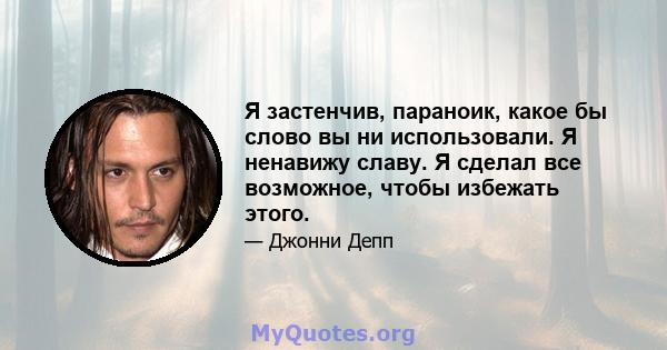 Я застенчив, параноик, какое бы слово вы ни использовали. Я ненавижу славу. Я сделал все возможное, чтобы избежать этого.