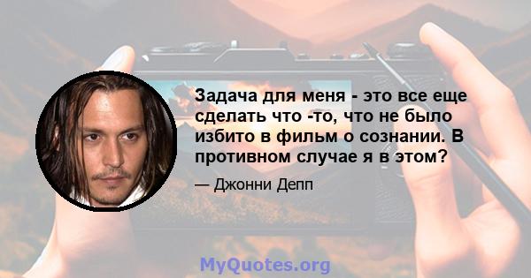 Задача для меня - это все еще сделать что -то, что не было избито в фильм о сознании. В противном случае я в этом?