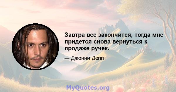 Завтра все закончится, тогда мне придется снова вернуться к продаже ручек.