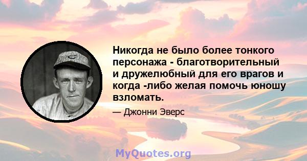 Никогда не было более тонкого персонажа - благотворительный и дружелюбный для его врагов и когда -либо желая помочь юношу взломать.