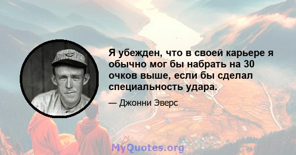 Я убежден, что в своей карьере я обычно мог бы набрать на 30 очков выше, если бы сделал специальность удара.