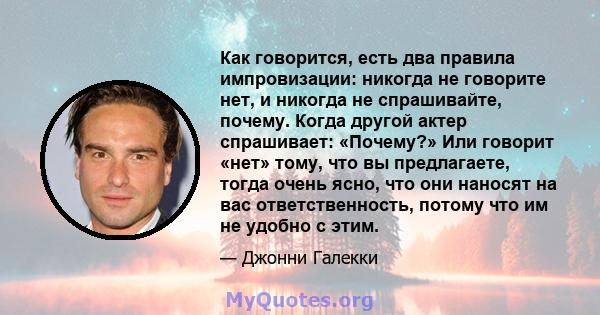 Как говорится, есть два правила импровизации: никогда не говорите нет, и никогда не спрашивайте, почему. Когда другой актер спрашивает: «Почему?» Или говорит «нет» тому, что вы предлагаете, тогда очень ясно, что они