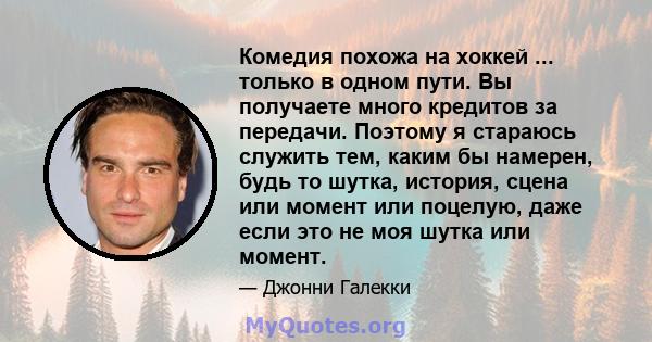 Комедия похожа на хоккей ... только в одном пути. Вы получаете много кредитов за передачи. Поэтому я стараюсь служить тем, каким бы намерен, будь то шутка, история, сцена или момент или поцелую, даже если это не моя