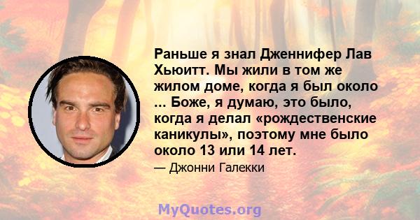 Раньше я знал Дженнифер Лав Хьюитт. Мы жили в том же жилом доме, когда я был около ... Боже, я думаю, это было, когда я делал «рождественские каникулы», поэтому мне было около 13 или 14 лет.