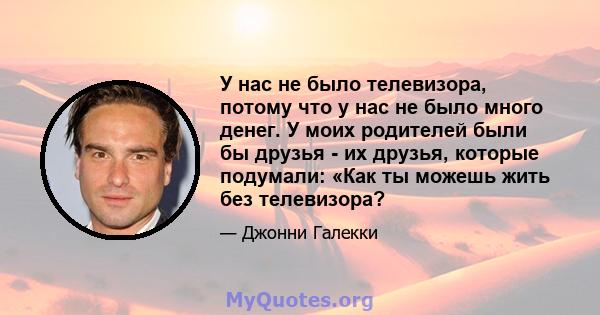 У нас не было телевизора, потому что у нас не было много денег. У моих родителей были бы друзья - их друзья, которые подумали: «Как ты можешь жить без телевизора?