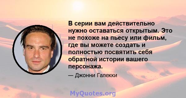 В серии вам действительно нужно оставаться открытым. Это не похоже на пьесу или фильм, где вы можете создать и полностью посвятить себя обратной истории вашего персонажа.