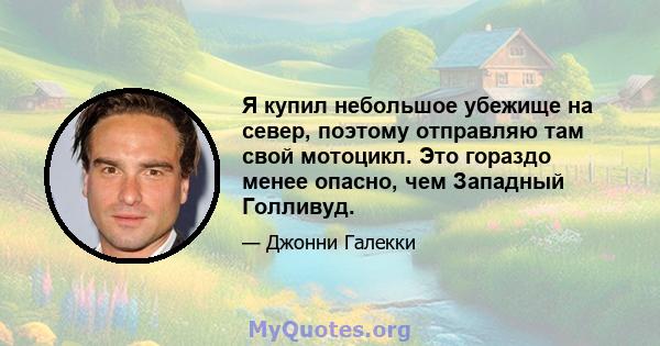 Я купил небольшое убежище на север, поэтому отправляю там свой мотоцикл. Это гораздо менее опасно, чем Западный Голливуд.