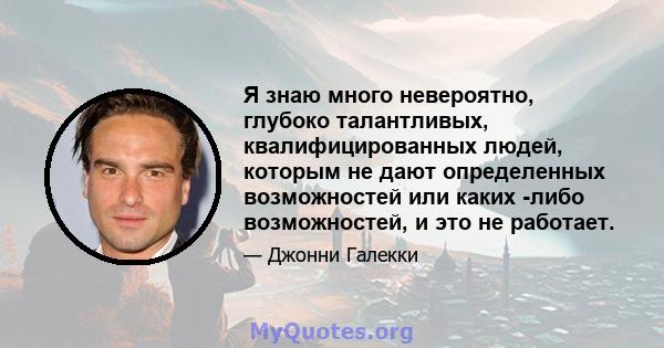 Я знаю много невероятно, глубоко талантливых, квалифицированных людей, которым не дают определенных возможностей или каких -либо возможностей, и это не работает.