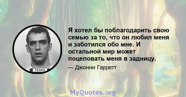 Я хотел бы поблагодарить свою семью за то, что он любил меня и заботился обо мне. И остальной мир может поцеловать меня в задницу.