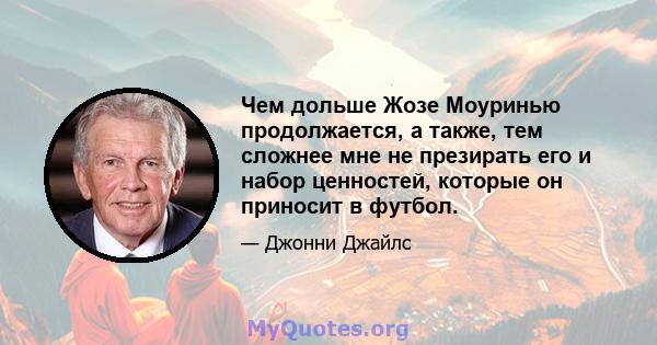 Чем дольше Жозе Моуринью продолжается, а также, тем сложнее мне не презирать его и набор ценностей, которые он приносит в футбол.