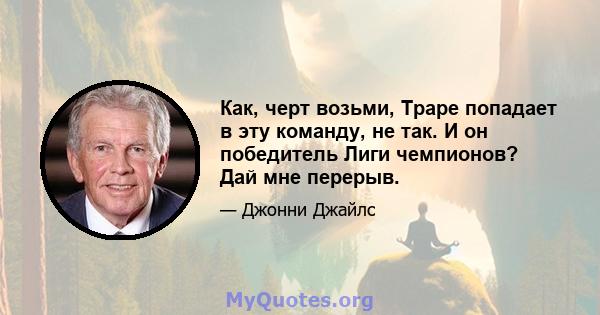 Как, черт возьми, Траре попадает в эту команду, не так. И он победитель Лиги чемпионов? Дай мне перерыв.