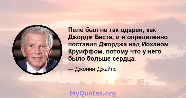 Пеле был не так одарен, как Джордж Беста, и я определенно поставил Джорджа над Йоханом Круиффом, потому что у него было больше сердца.