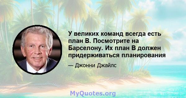 У великих команд всегда есть план B. Посмотрите на Барселону. Их план B должен придерживаться планирования