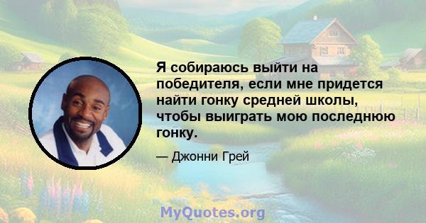 Я собираюсь выйти на победителя, если мне придется найти гонку средней школы, чтобы выиграть мою последнюю гонку.