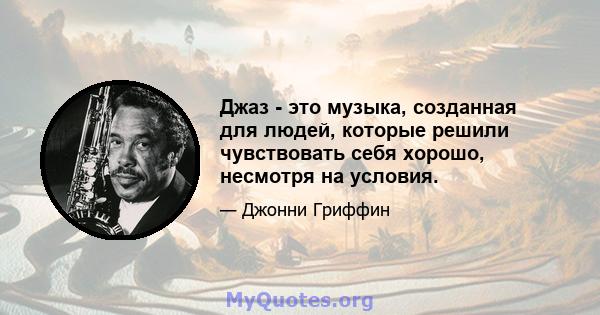 Джаз - это музыка, созданная для людей, которые решили чувствовать себя хорошо, несмотря на условия.