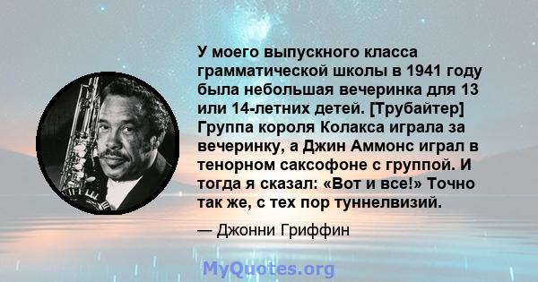 У моего выпускного класса грамматической школы в 1941 году была небольшая вечеринка для 13 или 14-летних детей. [Трубайтер] Группа короля Колакса играла за вечеринку, а Джин Аммонс играл в тенорном саксофоне с группой.