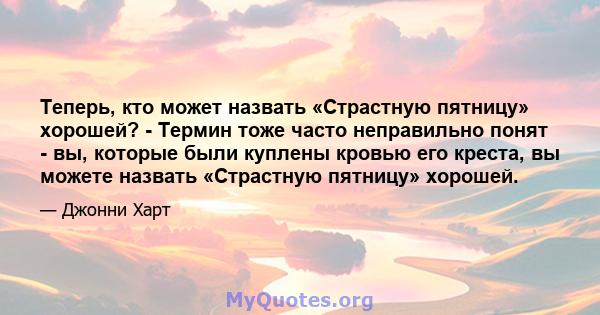 Теперь, кто может назвать «Страстную пятницу» хорошей? - Термин тоже часто неправильно понят - вы, которые были куплены кровью его креста, вы можете назвать «Страстную пятницу» хорошей.