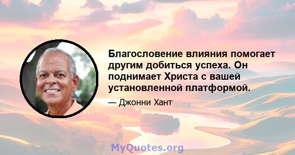 Благословение влияния помогает другим добиться успеха. Он поднимает Христа с вашей установленной платформой.