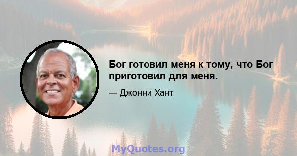 Бог готовил меня к тому, что Бог приготовил для меня.