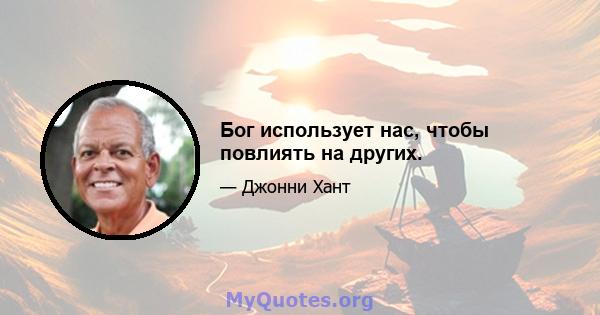 Бог использует нас, чтобы повлиять на других.