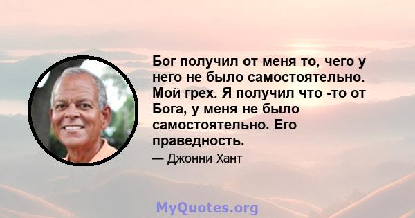 Бог получил от меня то, чего у него не было самостоятельно. Мой грех. Я получил что -то от Бога, у меня не было самостоятельно. Его праведность.