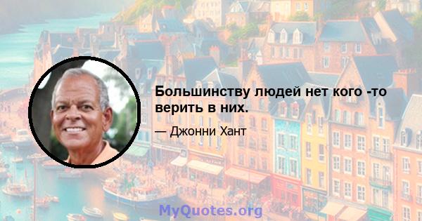 Большинству людей нет кого -то верить в них.